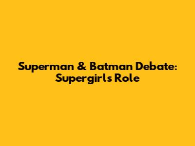 Superman & Batman Debate: Supergirl's Role