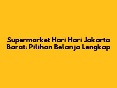 Supermarket Hari Hari Jakarta Barat: Pilihan Belanja Lengkap