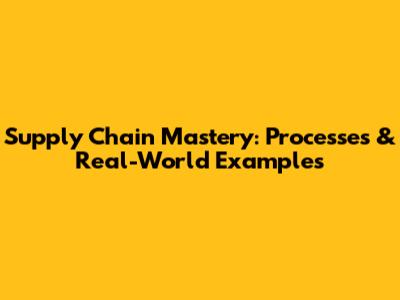 Supply Chain Mastery: Processes & Real-World Examples