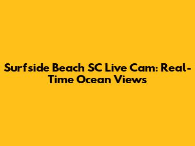 Surfside Beach SC Live Cam: Real-Time Ocean Views
