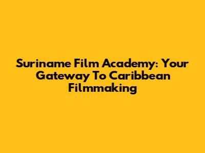 Suriname Film Academy: Your Gateway To Caribbean Filmmaking