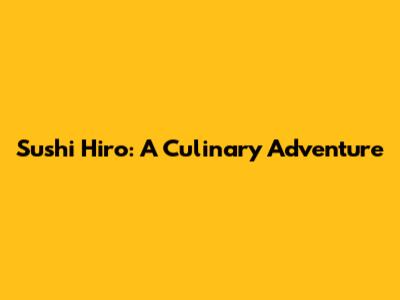 Sushi Hiro: A Culinary Adventure