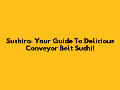 Sushiro: Your Guide To Delicious Conveyor Belt Sushi!