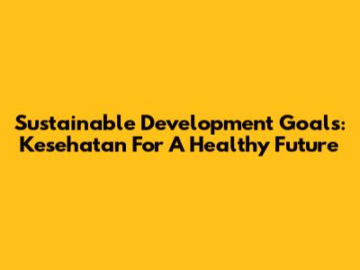 Sustainable Development Goals: Kesehatan For A Healthy Future