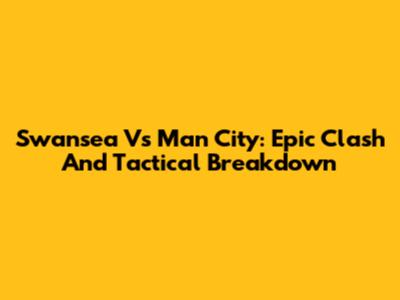 Swansea Vs Man City: Epic Clash And Tactical Breakdown