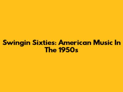 Swingin' Sixties: American Music In The 1950s