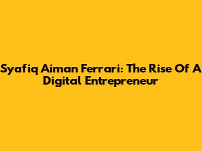 Syafiq Aiman Ferrari: The Rise Of A Digital Entrepreneur