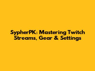 SypherPK: Mastering Twitch Streams, Gear & Settings