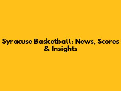 Syracuse Basketball: News, Scores & Insights