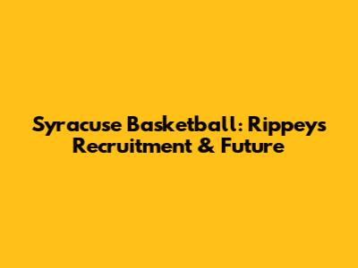Syracuse Basketball: Rippey's Recruitment & Future