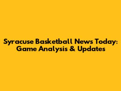 Syracuse Basketball News Today: Game Analysis & Updates