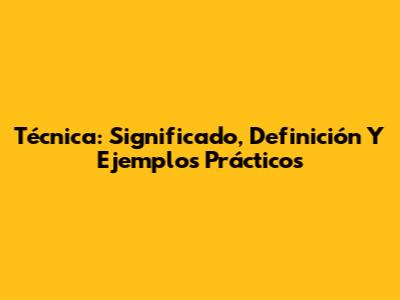 Técnica: Significado, Definición Y Ejemplos Prácticos