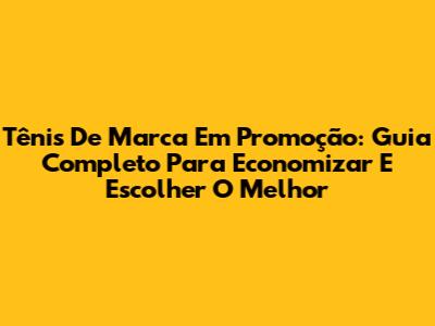 Tênis De Marca Em Promoção: Guia Completo Para Economizar E Escolher O Melhor