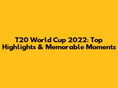 T20 World Cup 2022: Top Highlights & Memorable Moments