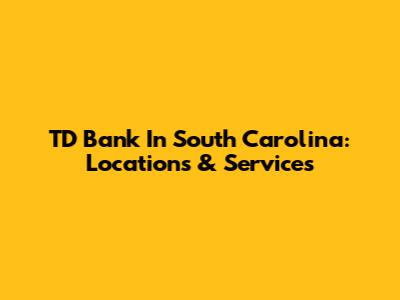 TD Bank In South Carolina: Locations & Services