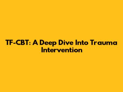 TF-CBT: A Deep Dive Into Trauma Intervention