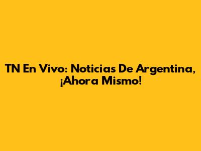 TN En Vivo: Noticias De Argentina, ¡Ahora Mismo!