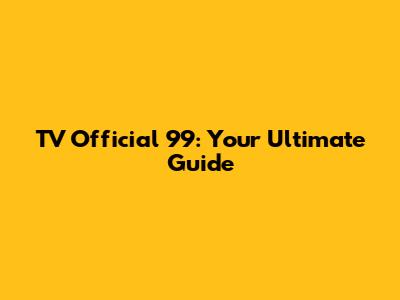 TV Official 99: Your Ultimate Guide