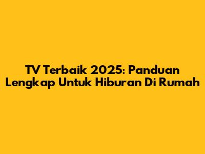 TV Terbaik 2025: Panduan Lengkap Untuk Hiburan Di Rumah