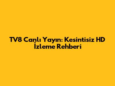 TV8 Canlı Yayın: Kesintisiz HD İzleme Rehberi