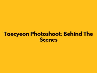 Taecyeon Photoshoot: Behind The Scenes