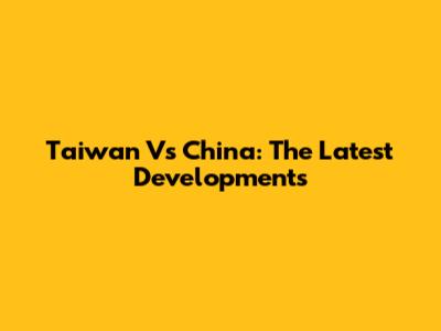 Taiwan Vs China: The Latest Developments