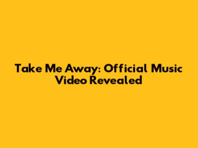Take Me Away: Official Music Video Revealed