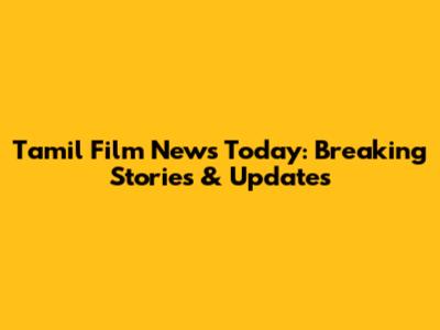 Tamil Film News Today: Breaking Stories & Updates