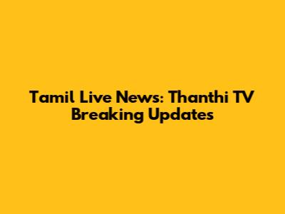 Tamil Live News: Thanthi TV Breaking Updates