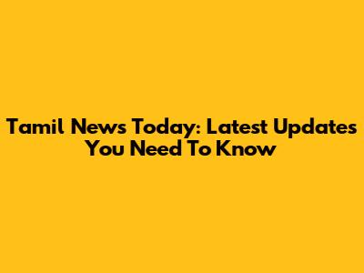 Tamil News Today: Latest Updates You Need To Know