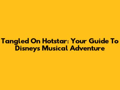Tangled On Hotstar: Your Guide To Disney's Musical Adventure
