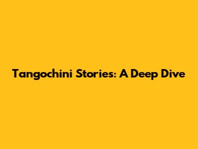 Tangochini Stories: A Deep Dive