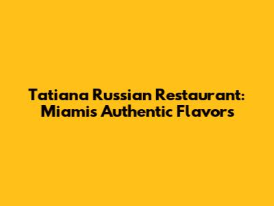 Tatiana Russian Restaurant: Miami's Authentic Flavors
