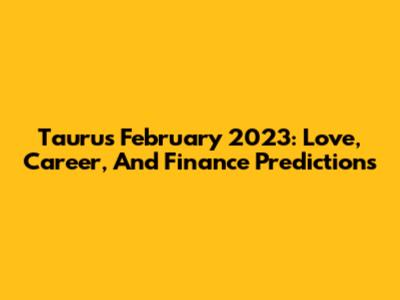Taurus February 2023: Love, Career, And Finance Predictions