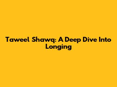 Taweel Shawq: A Deep Dive Into Longing
