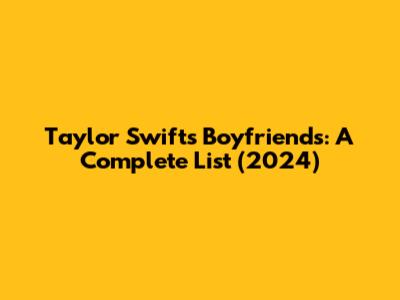 Taylor Swift's Boyfriends: A Complete List (2024)