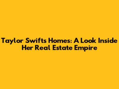 Taylor Swift's Homes: A Look Inside Her Real Estate Empire