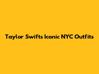 Taylor Swift's Iconic NYC Outfits