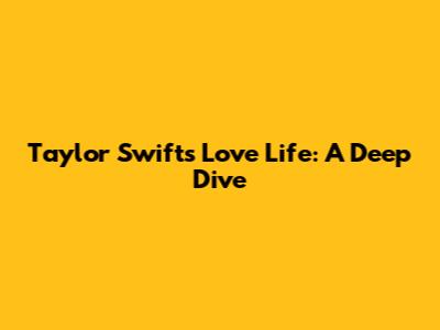 Taylor Swift's Love Life: A Deep Dive