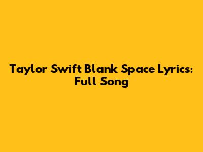 Taylor Swift Blank Space Lyrics: Full Song