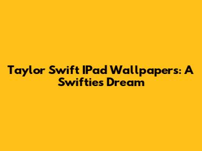 Taylor Swift IPad Wallpapers: A Swiftie's Dream