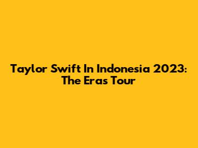 Taylor Swift In Indonesia 2023: The Eras Tour