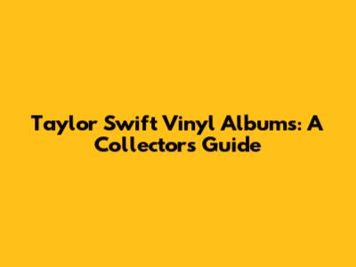 Taylor Swift Vinyl Albums: A Collector's Guide