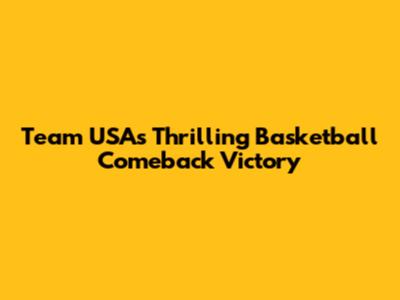 Team USA's Thrilling Basketball Comeback Victory