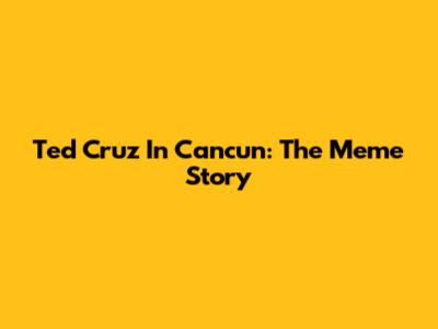 Ted Cruz In Cancun: The Meme Story
