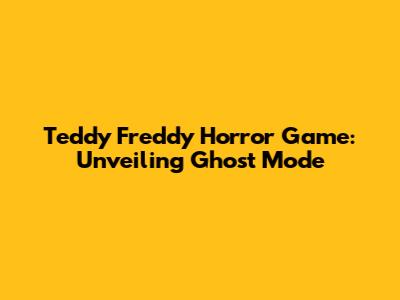 Teddy Freddy Horror Game: Unveiling Ghost Mode