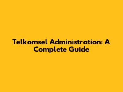 Telkomsel Administration: A Complete Guide