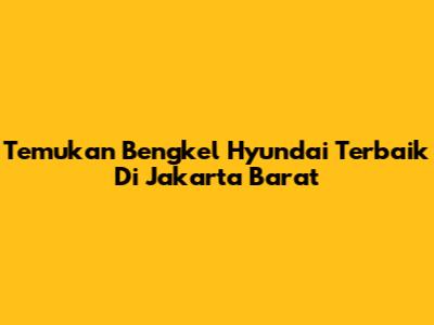 Temukan Bengkel Hyundai Terbaik Di Jakarta Barat
