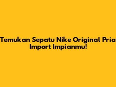 Temukan Sepatu Nike Original Pria Import Impianmu!