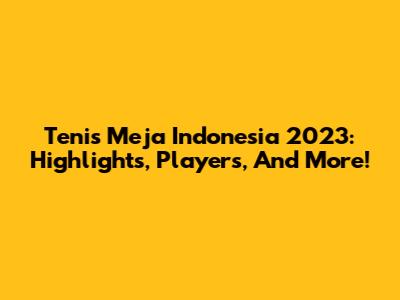 Tenis Meja Indonesia 2023: Highlights, Players, And More!